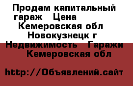 Продам капитальный гараж › Цена ­ 99 000 - Кемеровская обл., Новокузнецк г. Недвижимость » Гаражи   . Кемеровская обл.